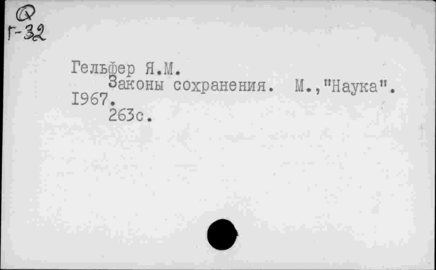 ﻿6?
Г-М
Гельшер Я.М.
Законы сохранения. М.,’’Наука”. 1967.
263с.